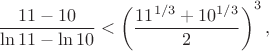 $$
\frac{11-10}{\ln11-\ln10} < \left(\frac{11^{1/3}+10^{1/3}}{2}\right)^{3},
$$