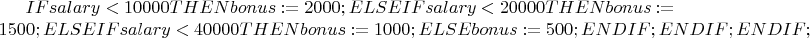 $IF salary < 10000
THEN
bonus := 2000;
ELSE
IF salary < 20000
THEN
bonus := 1500;
ELSE
IF salary < 40000
THEN
bonus := 1000;
ELSE
bonus := 500;
END IF;
END IF;
END IF;$
