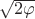 $\sqrt{2\varphi}$ $\sqrt{2\varphi}$