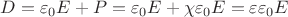 $D = \varepsilon_0 E + P = \varepsilon_0 E + \chi\varepsilon_0 E = \varepsilon\varepsilon_0 E$