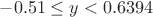 $-0.51\le y<0.6394$