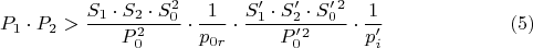 $$P_{1}\cdot P_{2} > \dfrac {S_{1}\cdot S_{2}\cdot S_{0}^2}{ P_{0}^2}\cdot \dfrac {1}{p_{0r}}\cdot \dfrac {S'_{1}\cdot S'_{2}\cdot S'_{0}^2}{ P'_{0}^2}\cdot \dfrac {1}{p'_{i}}\eqno {(5)}$$
