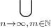 $$\bigcup\limits_{n\to\infty, m\in\mathbb{N}}$