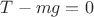$T - mg = 0$