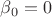 $\beta_0=0$