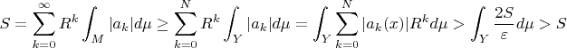 $$S = \sum_{k=0}^\infty R^k\int_M |a_k|d\mu \geq \sum_{k=0}^N R^k\int_Y |a_k|d\mu = \int_Y \sum\limits_{k = 0}^N |a_k(x)| R^k d\mu > \int_Y \frac{2S} \varepsilon d\mu > S$$