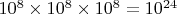 $10^8 \times 10^8 \times 10^8 = 10^{24}$