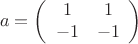$$a=\[\left(\begin{array}{ccc}1 & 1 \\-1 & -1 \end{array}\right)\] $$