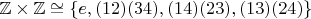 $ \mathbb{Z} \times \mathbb{Z} \cong \left\lbrace 
 e,(12)(34),(14)(23),(13)(24) \right\rbrace $