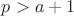 $p>a+1$