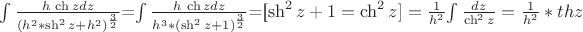 $\int{\frac {h\, \ch zdz}{(h^2*\sh^2 z+h^2)^\frac{3}{2}}$=$\int{\frac{h\, \ch zdz}{h^3*(\sh^2 z+1)^\frac{3}{2}}}$=[\sh^2z+1=\ch^2 z]=\frac{1}{h^2}$\int{\frac{dz}{\ch^2 z}=\frac{1}{h^2}*thz