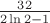 $\frac {32} {2\ln2-1}$