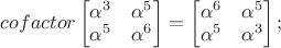 $cofactor\begin{bmatrix}\alpha^3&\alpha^5\\ \alpha^5&\alpha^6$\end{bmatrix}=\begin{bmatrix}\alpha^6&\alpha^5\\ \alpha^5&\alpha^3$\end{bmatrix};$