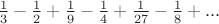 $\frac{1}{3} - \frac{1}{2} + \frac{1}{9} - \frac{1}{4} + \frac{1}{{27}} - \frac{1}{8} + ...$