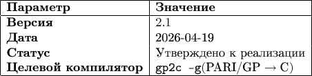 $$
\begin{array}{|l|l|}
\hline
\textbf{Параметр} & \textbf{Значение} \\
\hline
\textbf{Версия} & 2.1 \\
\textbf{Дата} & \text{2026-04-19} \\
\textbf{Статус} & \text{Утверждено к реализации} \\
\textbf{Целевой компилятор} & \texttt{gp2c -g} (\text{PARI/GP} \rightarrow \text{C}) \\
\hline
\end{array}
$$