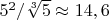 $5^2/\sqrt[3]{5} \approx 14,6$
