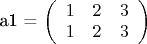 a1 = \left( \begin{array}{ccc} 1 & 2 & 3\\ 1 & 2 & 3 \end{array} \right)$