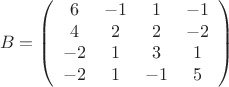 $$B= \left (
\begin{array}{cccc}
6 &   -1 &   1 & -1 \\
4 &   2 &   2 & -2 \\
-2 &   1 &   3 & 1 \\
-2 &   1 &   -1 & 5 \\
\end{array}
\right )$$