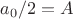 $a_0/2 = A$