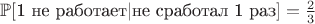 $\mathbb{P}[\text{1 не работает} | \text{не сработал 1 раз}] = \frac{2}{3}$