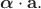 $\boldsymbol{\alpha}\cdot\mathbf{a}.$