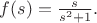 $f(s)=\frac{s}{s^2+1}.$
