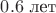 $0.6 \text{ лет}$