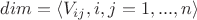 $dim=\langle V_{ij}, i,j=1,...,n \rangle$ $dim=\langle V_{ij}, i,j=1,...,n \rangle$