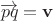 $\overrightarrow{pq}=\mathbf v$