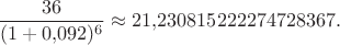 \[
\frac{36}{(1+0{,}092)^6}\approx21{,}230815222274728367.
\]