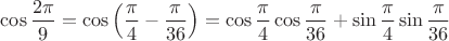 $\displaystyle \cos \frac {2\pi}{9} = \cos \left (\frac {\pi}{4} - \frac {\pi}{36}\right ) = \cos \frac {\pi}{4} \cos \frac {\pi}{36} + \sin \frac {\pi}{4} \sin \frac {\pi}{36}$