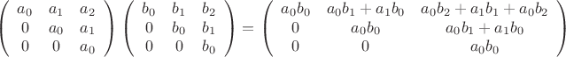 $$\[
\left( {\begin{array}{*{20}c}
   {a_0 } & {a_1 } & {a_2 }  \\
   0 & {a_0 } & {a_1 }  \\
   0 & 0 & {a_0 }  \\

 \end{array} } \right)\left( {\begin{array}{*{20}c}
   {b_0 } & {b_1 } & {b_2 }  \\
   0 & {b_0 } & {b_1 }  \\
   0 & 0 & {b_0 }  \\

 \end{array} } \right) = \left( {\begin{array}{*{20}c}
   {a_0 b_0 } & {a_0 b_1  + a_1 b_0 } & {a_0 b_2  + a_1 b_1  + a_0 b_2 }  \\
   0 & {a_0 b_0 } & {a_0 b_1  + a_1 b_0 }  \\
   0 & 0 & {a_0 b_0 }  \\

 \end{array} } \right)
\]
$$