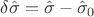 $\delta\hat{\sigma}=\hat{\sigma}-\hat{\sigma}_{0}$