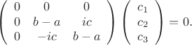 $$\left(\begin{array}{l c c}
0 & 0 & 0\\
0 & b - a & ic\\
0 & -ic & b - a
\end{array}\right) \left(\begin{array}{l}
c_1\\
c_2\\
c_3 
\end{array}\right) = 0.$$