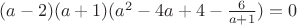 $(a-2)(a+1)( a^2 - 4 a +4 -\frac{6}{a+1})= 0$