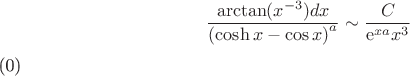 $$
\frac{{\arctan ({x^{ - 3}})dx}}{{{{(\cosh x - \cos x)}^a}}} \sim \frac{C}{{{{\mathop{\rm e}\nolimits} ^{xa}}{x^{ 3}}}}
\end{array}\]$$