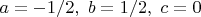 $a=-1/2, \ b=1/2, \ c=0$