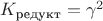 $K_{\text{редукт}}=\gamma^2$