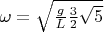 $\omega = \sqrt{\frac{g}{L} \frac{3}{2} \sqrt{5}}$