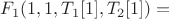 $ F_1(1,1,T_1[1],T_2[1]) =$