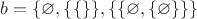 $b=\{\varnothing, \{\{\varnofing\}\}, \{\{\varnothing, \{\varnothing\}\}\}$