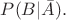 $P(B|\Bar{A}).$