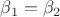 $\beta_1=\beta_2$