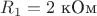 $R_1=2\text{ кОм}$