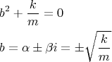 \[
\begin{gathered}
  b^2  + \frac{k}
{m} = 0 \hfill \\
  b = \alpha  \pm \beta i =  \pm \sqrt {\frac{k}
{m}}  \hfill \\ 
\end{gathered} 
\]