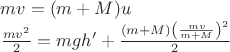 $$\[\begin{array}{l}
mv = (m + M)u\\
\frac{{m{v^2}}}{2} = mgh' + \frac{{\left( {m + M} \right){{\left( {\frac{{mv}}{{m + M}}} \right)}^2}}}{2}
\end{array}\]$$