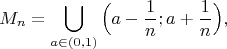 $$M_n=\bigcup \limits _{a\in (0,1)} \Big(a-\frac {1}{n}; a+\frac {1}{n}\Big),$$