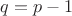 $q=p-1$