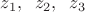 $z_1, \;\; z_2,\;\; z_3$