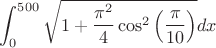 $\displaystyle\int_0^{500}\sqrt{1+\dfrac{\pi^2}{4}\cos^2\Big( \dfrac {\pi}{10}\Big)}dx$